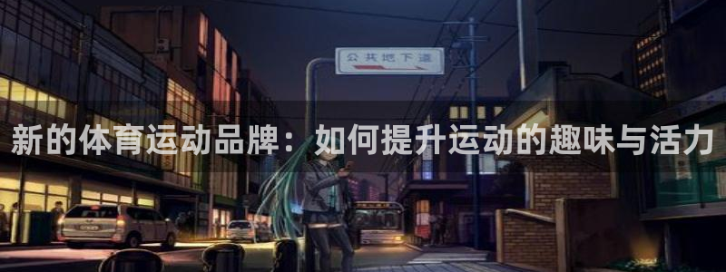 3377体育手机平台：新的体育运动品牌：如何提升运动的趣味与活力
